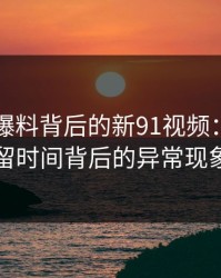 揭秘91爆料背后的新91视频：用户停留时间背后的异常现象