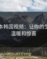 暖暖日本韩国视频：让你的生活充满温暖和惊喜