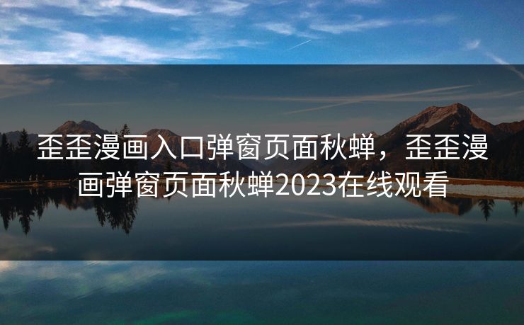 歪歪漫画入口弹窗页面秋蝉，歪歪漫画弹窗页面秋蝉2023在线观看