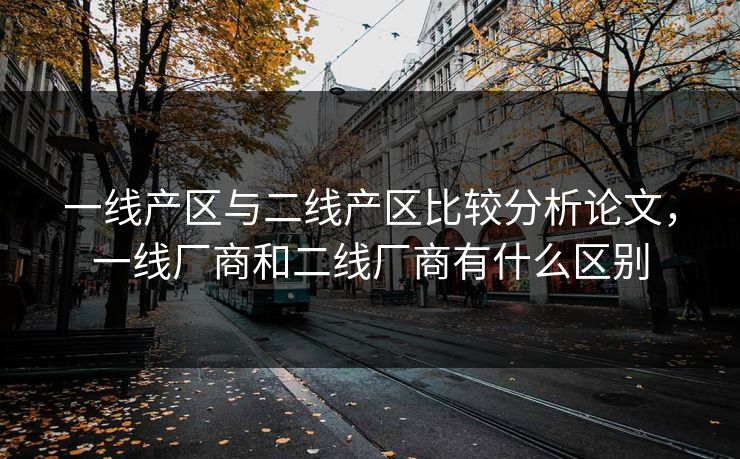 一线产区与二线产区比较分析论文，一线厂商和二线厂商有什么区别