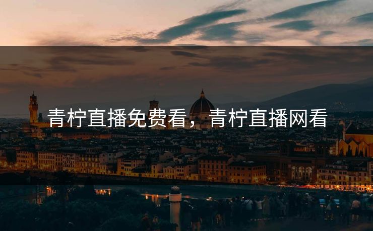 青柠直播免费看，青柠直播网看