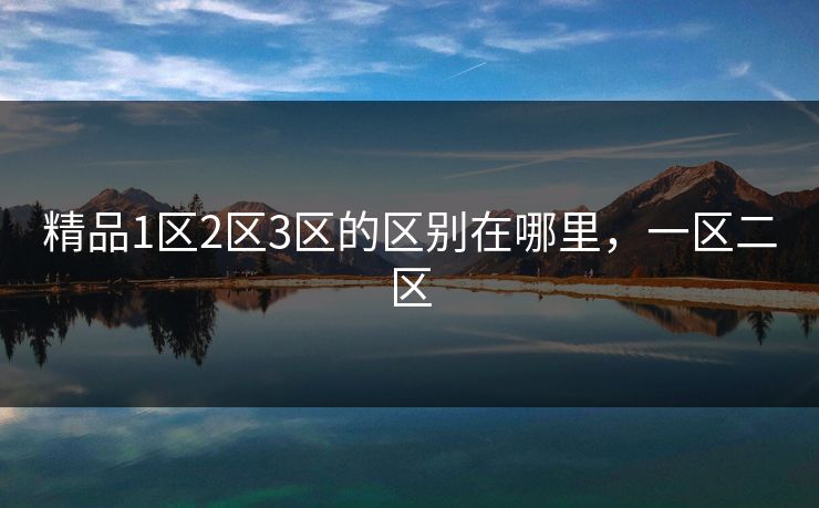 精品1区2区3区的区别在哪里，一区二区