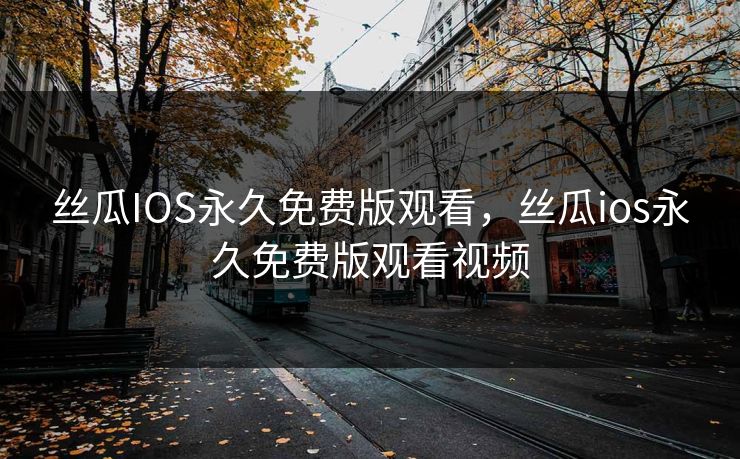 丝瓜IOS永久免费版观看，丝瓜ios永久免费版观看视频