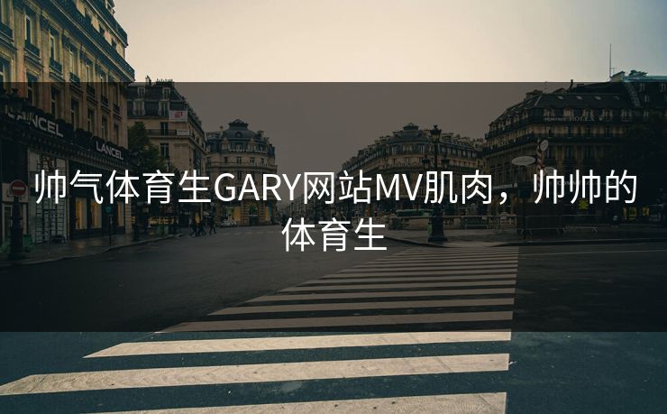 帅气体育生GARY网站MV肌肉，帅帅的体育生