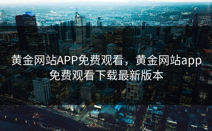 黄金网站APP免费观看,黄金网站app免费观看下载最新版本 黄金网站APP免费观看,黄金网站app免费观看下载最新版本