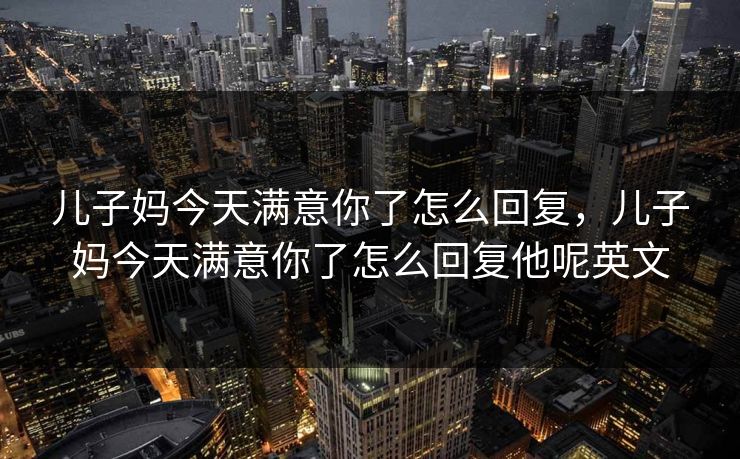 儿子妈今天满意你了怎么回复,儿子妈今天满意你了怎么回复他呢英文 儿子妈今天满意你了怎么回复,儿子妈今天满意你了怎么回复他呢英文