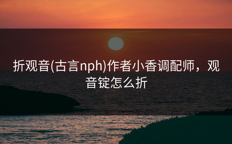 折观音(古言nph)作者小香调配师，观音锭怎么折