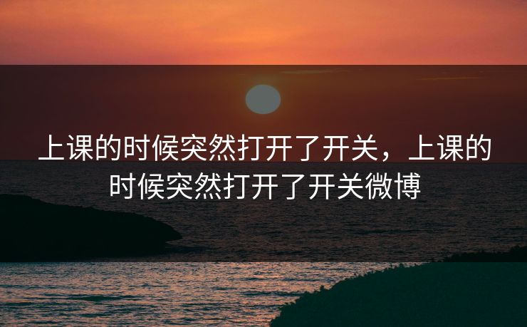 上课的时候突然打开了开关，上课的时候突然打开了开关微博