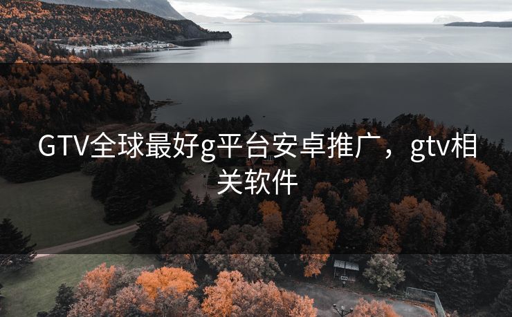 GTV全球最好g平台安卓推广,gtv相关软件 GTV全球最好g平台安卓推广,gtv相关软件