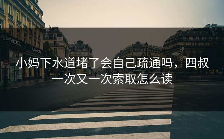 小妈下水道堵了会自己疏通吗，四叔一次又一次索取怎么读