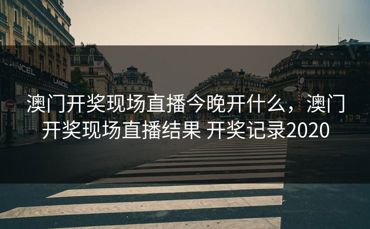 澳门开奖现场直播今晚开什么,澳门开奖现场直播结果 开奖记录2020 澳门开奖现场直播今晚开什么,澳门开奖现场直播结果 开奖记录2020