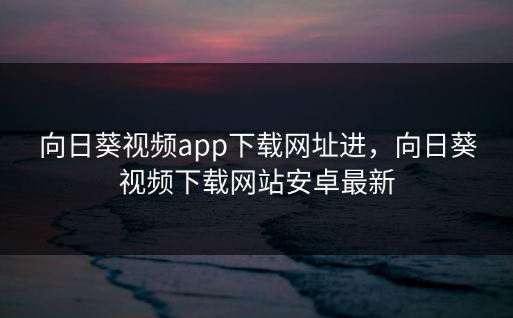 向日葵视频app下载网址进,向日葵视频下载网站安卓最新 向日葵视频app下载网址进,向日葵视频下载网站安卓最新
