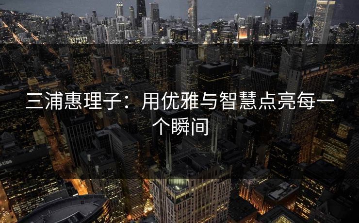 三浦惠理子：用优雅与智慧点亮每一个瞬间