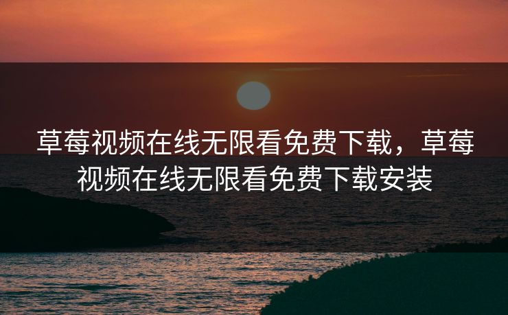 草莓视频在线无限看免费下载,草莓视频在线无限看免费下载安装 草莓视频在线无限看免费下载,草莓视频在线无限看免费下载安装
