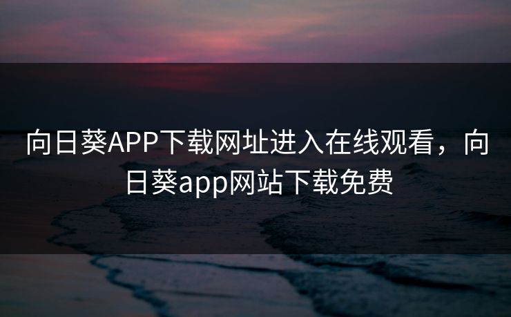 向日葵APP下载网址进入在线观看，向日葵app网站下载免费