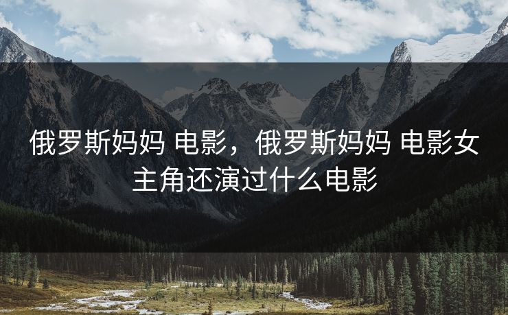 俄罗斯妈妈 电影，俄罗斯妈妈 电影女主角还演过什么电影