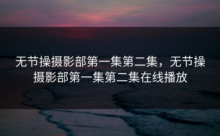 无节操摄影部第一集第二集,无节操摄影部第一集第二集在线播放 无节操摄影部第一集第二集,无节操摄影部第一集第二集在线播放