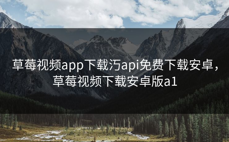 草莓视频app下载汅api免费下载安卓,草莓视频下载安卓版a1 草莓视频app下载汅api免费下载安卓,草莓视频下载安卓版a1