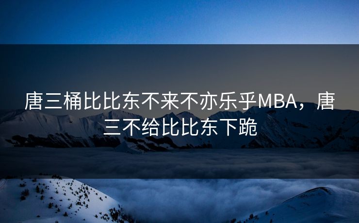 唐三桶比比东不来不亦乐乎MBA,唐三不给比比东下跪 唐三桶比比东不来不亦乐乎MBA,唐三不给比比东下跪