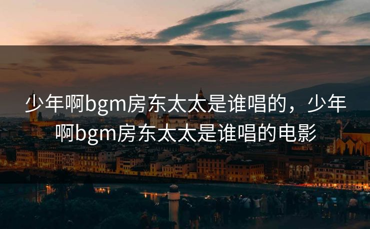 少年啊bgm房东太太是谁唱的,少年啊bgm房东太太是谁唱的电影 少年啊bgm房东太太是谁唱的,少年啊bgm房东太太是谁唱的电影