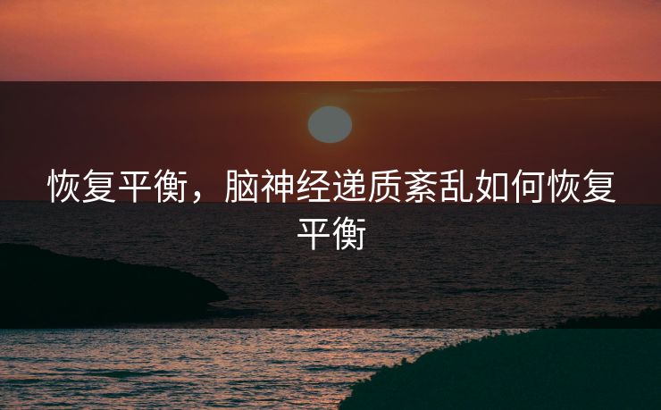 恢复平衡,脑神经递质紊乱如何恢复平衡 恢复平衡,脑神经递质紊乱如何恢复平衡