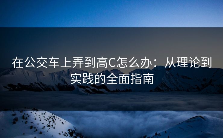 在公交车上弄到高C怎么办:从理论到实践的全面指南 在公交车上弄到高C怎么办:从理论到实践的全面指南