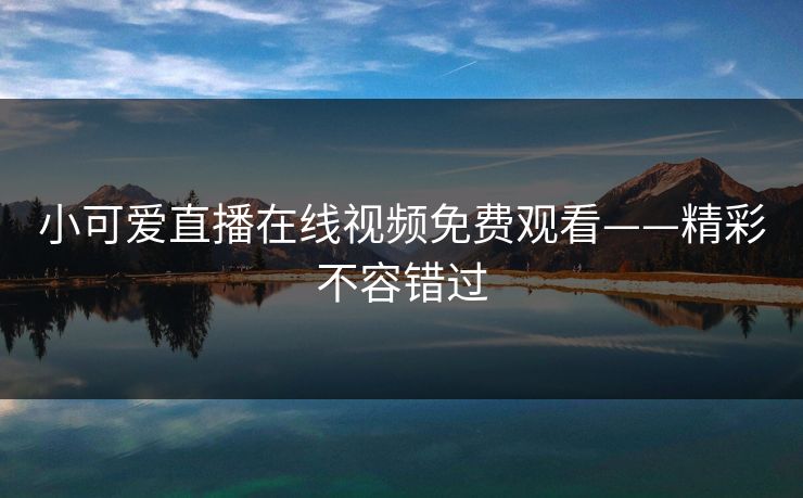 小可爱直播在线视频免费观看——精彩不容错过 小可爱直播在线视频免费观看——精彩不容错过