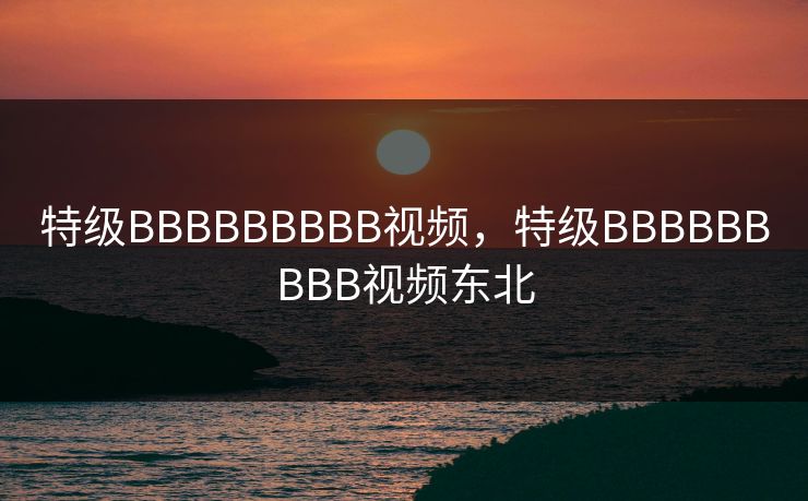 特级BBBBBBBBB视频，特级BBBBBBBBB视频东北