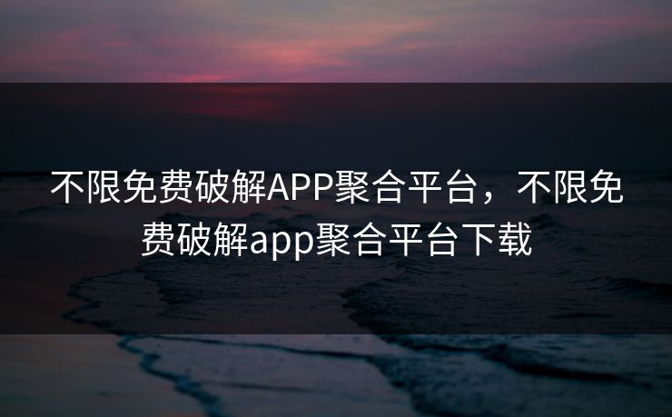 不限免费破解APP聚合平台,不限免费破解app聚合平台下载 不限免费破解APP聚合平台,不限免费破解app聚合平台下载