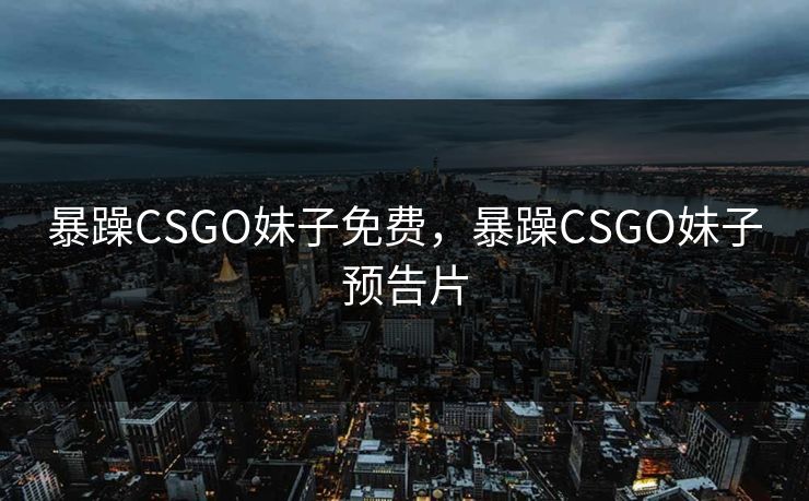 暴躁CSGO妹子免费,暴躁CSGO妹子预告片 暴躁CSGO妹子免费,暴躁CSGO妹子预告片