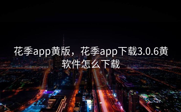 花季app黄版,花季app下载3.0.6黄软件怎么下载 花季app黄版,花季app下载3.0.6黄软件怎么下载