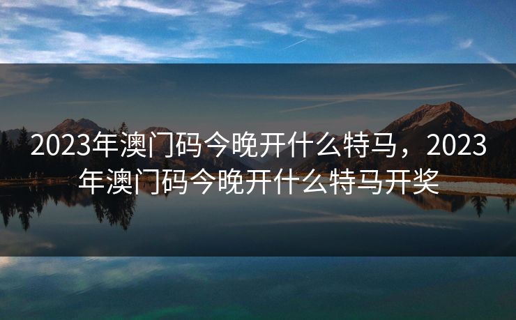 2023年澳门码今晚开什么特马,2023年澳门码今晚开什么特马开奖 2023年澳门码今晚开什么特马,2023年澳门码今晚开什么特马开奖