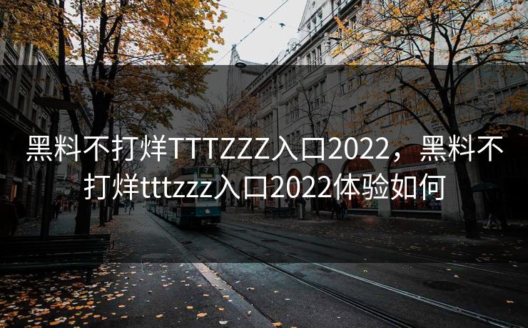 黑料不打烊TTTZZZ入口2022,黑料不打烊tttzzz入口2022体验如何 黑料不打烊TTTZZZ入口2022,黑料不打烊tttzzz入口2022体验如何