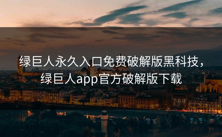 绿巨人永久入口免费破解版黑科技,绿巨人app官方破解版下载 绿巨人永久入口免费破解版黑科技,绿巨人app官方破解版下载