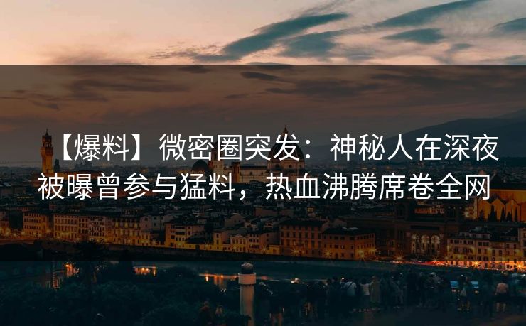 【爆料】微密圈突发：神秘人在深夜被曝曾参与猛料，热血沸腾席卷全网