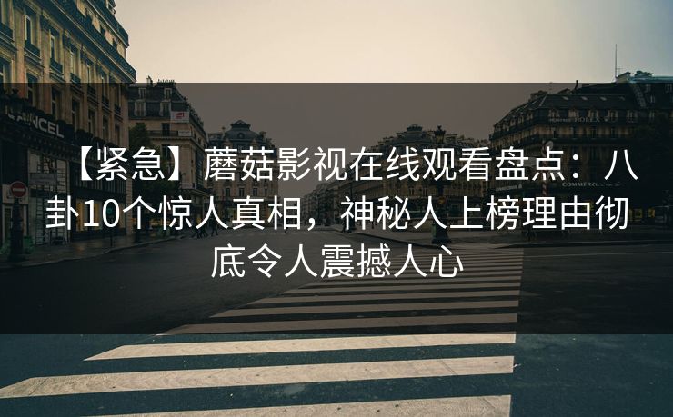 【紧急】蘑菇影视在线观看盘点：八卦10个惊人真相，神秘人上榜理由彻底令人震撼人心