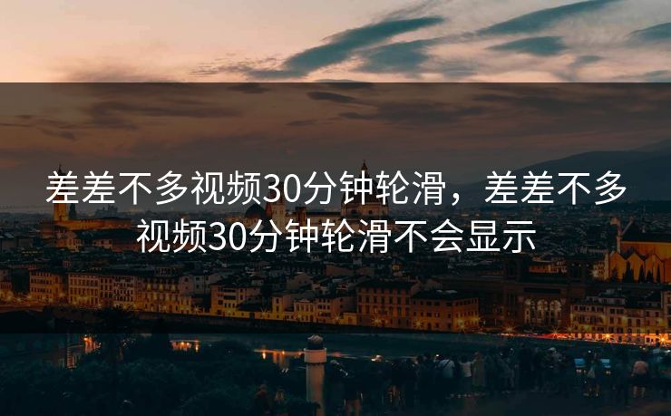 差差不多视频30分钟轮滑，差差不多视频30分钟轮滑不会显示