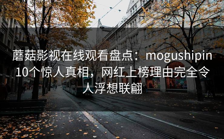 蘑菇影视在线观看盘点：mogushipin10个惊人真相，网红上榜理由完全令人浮想联翩