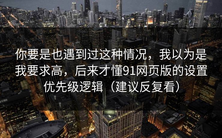 你要是也遇到过这种情况，我以为是我要求高，后来才懂91网页版的设置优先级逻辑（建议反复看）