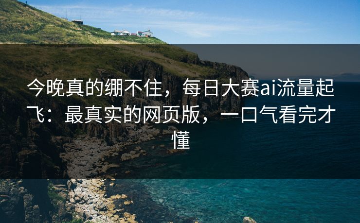 今晚真的绷不住,每日大赛ai流量起飞:最真实的网页版,一口气看完才懂 今晚真的绷不住,每日大赛ai流量起飞:最真实的网页版,一口气看完才懂