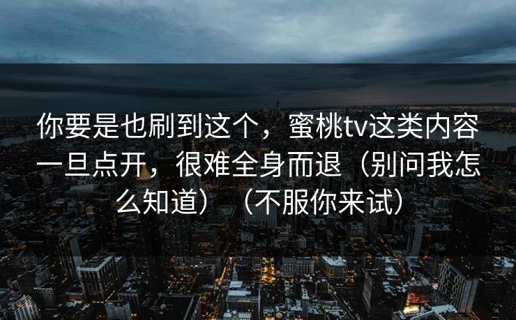你要是也刷到这个,蜜桃tv这类内容一旦点开,很难全身而退(别问我怎么知道)(不服你来试) 你要是也刷到这个,蜜桃tv这类内容一旦点开,很难全身而退(别问我怎么知道)(不服你来试)