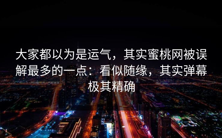 大家都以为是运气，其实蜜桃网被误解最多的一点：看似随缘，其实弹幕极其精确