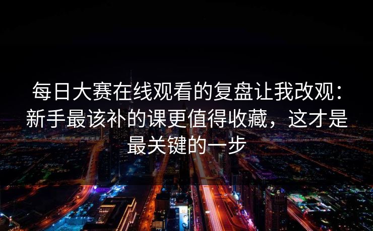 每日大赛在线观看的复盘让我改观：新手最该补的课更值得收藏，这才是最关键的一步