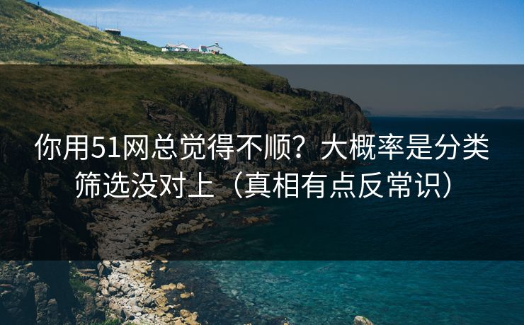 你用51网总觉得不顺?大概率是分类筛选没对上(真相有点反常识) 你用51网总觉得不顺?大概率是分类筛选没对上(真相有点反常识)