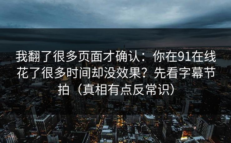 我翻了很多页面才确认:你在91在线花了很多时间却没效果?先看字幕节拍(真相有点反常识) 我翻了很多页面才确认:你在91在线花了很多时间却没效果?先看字幕节拍(真相有点反常识)