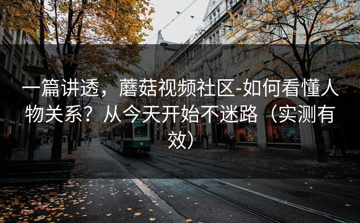 一篇讲透,蘑菇视频社区-如何看懂人物关系?从今天开始不迷路(实测有效) 一篇讲透,蘑菇视频社区-如何看懂人物关系?从今天开始不迷路(实测有效)