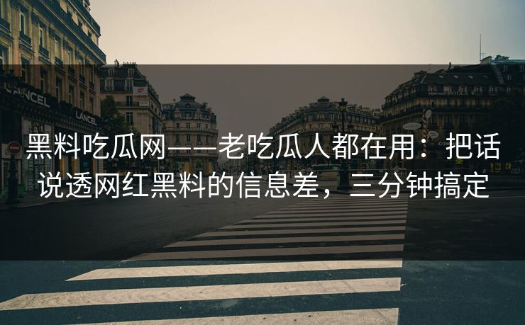 黑料吃瓜网——老吃瓜人都在用：把话说透网红黑料的信息差，三分钟搞定