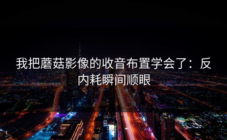 我把蘑菇影像的收音布置学会了：反内耗瞬间顺眼