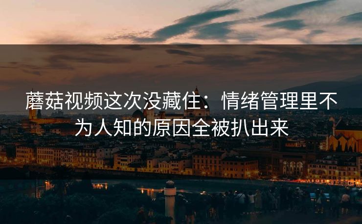 蘑菇视频这次没藏住：情绪管理里不为人知的原因全被扒出来