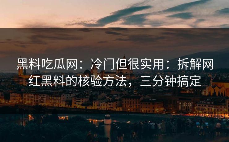 黑料吃瓜网：冷门但很实用：拆解网红黑料的核验方法，三分钟搞定